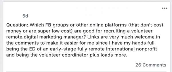 Question: Which FB groups or other online platforms (that don't cost money or are super low cost) are good for recruiting a volunteer digital marketing manager? Links are very much welcome in the comments to make it easier for me since I have my hands full being the ED of an early-stage nonprofit and being the volunteer coordinator plus loads more.