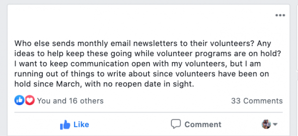 Who else sends monthly email newsletters to their volunteers? Any ideas to help keep these going while volunteer programs are on hold? I want to keep communication open with my volunteers, but I am running out of things to write about since volunteers have been on hold since March, with no reopen date in sight.