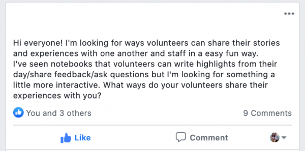 Hi everyone! I'm looking for ways volunteers can share their stories and experiences with one another and staff in a easy fun way.
I've seen notebooks that volunteers can write highlights from their day/share feedback/ask questions but I'm looking for something a little more interactive. What ways do your volunteers share their experiences with you?
