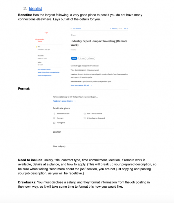 Benefits: Has the largest following, a very good place to post if you do not have many connections elsewhere. Lays out all of the details for you.

Format: photos of idealist job post


Need to include: salary, title, contract type, time commitment, location, if remote work is available, details at a glance, and how to apply. (This will break up your prepared description, so be sure when writing “read more about the job” section, you are not just copying and pasting your job description, as you will be repetitive.)

Drawbacks: You must disclose a salary, and they format information from the job posting in their own way, so it will take some time to format this how you would like. 
