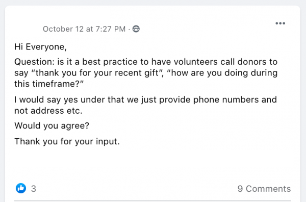 “Hi Everyone,
Question: is it a best practice to have volunteers call donors to say “thank you for your recent gift”, “how are you doing during this timeframe?”
I would say yes under that we just provide phone numbers and not address etc.
Would you agree? 
Thank you for your input.”