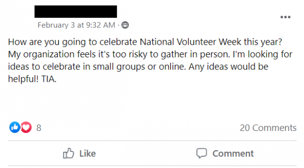 Facebook Post stating: How are you going to celebrate National Volunteer Week this year? My organization feels it's too risky to gather in person. I'm looking for ideas to celebrate in small groups or online. Any ideas would be helpful! TIA.