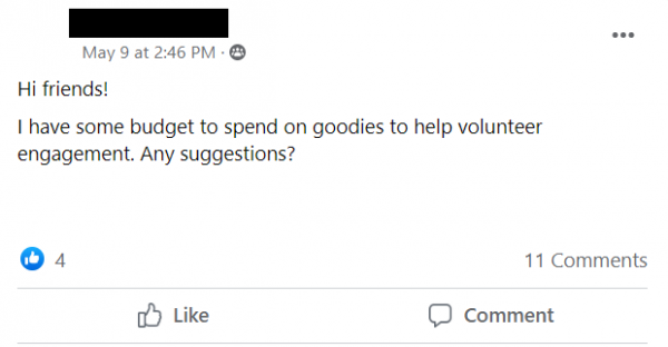 Facebook post stating: Hi friends! 
I have some budget to spend on goodies to help volunteer engagement. Any suggestions?