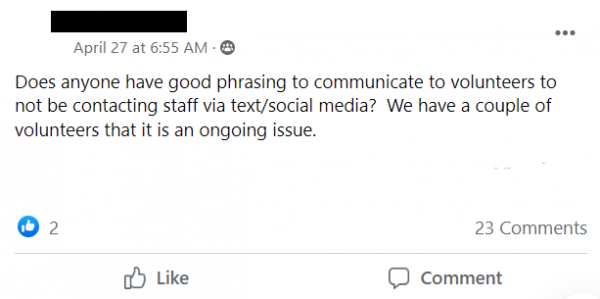 Facebook post stating: Does anyone have good phrasing to communicate to volunteers to not be contacting staff via text/social media?  We have a couple of volunteers that it is an ongoing issue.