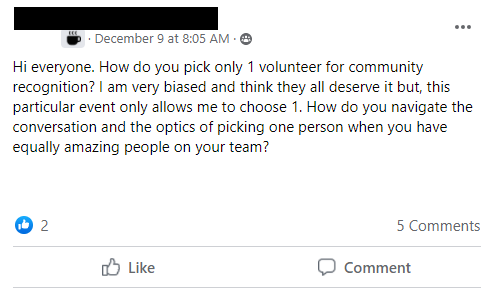Facebook Post: Hi everyone. How do you pick only 1 volunteer for community recognition? I am very biased and think they all deserve it but, this particular event only allows me to choose 1. How do you navigate the conversation and the optics of picking one person when you have equally amazing people on your team?