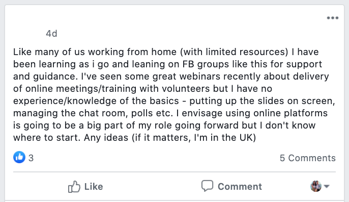 Like many of us working from home (with limited resources) I have been learning as i go and leaning on FB groups like this for support and guidance. I've seen some great webinars recently about delivery of online meetings/training with volunteers but I have no experience/knowledge of the basics - putting up the slides on screen, managing the chat room, polls etc. I envisage using online platforms is going to be a big part of my role going forward but I don't know where to start. Any ideas (if it matters, I'm in the UK)